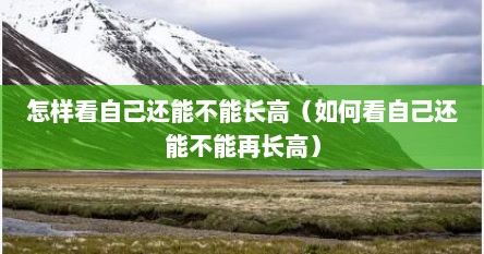 怎样看自己还能不能长高（如何看自己还能不能再长高）