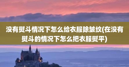 没有熨斗情况下怎么给衣服除皱纹(在没有熨斗的情况下怎么把衣服熨平)