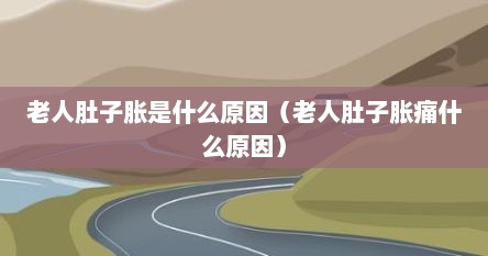 老人肚子胀是什么原因（老人肚子胀痛什么原因）