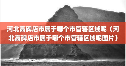河北高碑店市属于哪个市管辖区域呢（河北高碑店市属于哪个市管辖区域呢图片）
