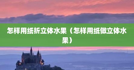 怎样用纸折立体水果（怎样用纸做立体水果）