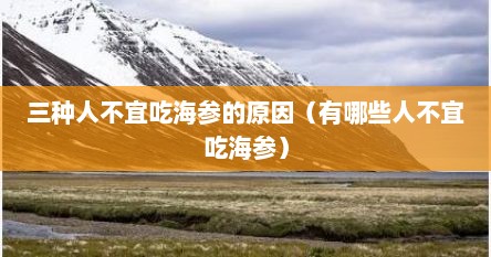 三种人不宜吃海参的原因（有哪些人不宜吃海参）