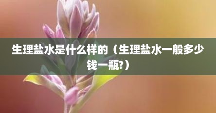 生理盐水是什么样的（生理盐水一般多少钱一瓶?）