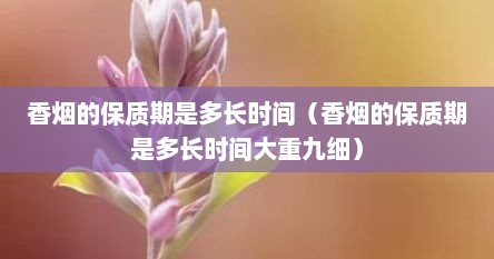 香烟的保质期是多长时间（香烟的保质期是多长时间大重九细）