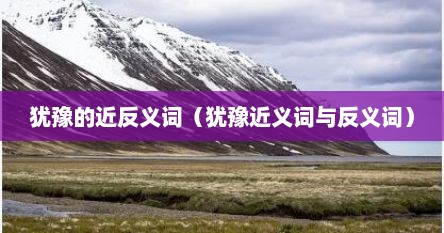 犹豫的近反义词（犹豫近义词与反义词）