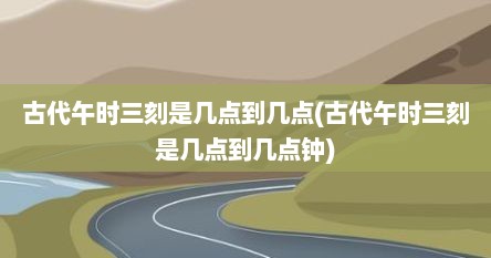 古代午时三刻是几点到几点(古代午时三刻是几点到几点钟)