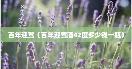 百年迎驾（百年迎驾酒42度多少钱一瓶）