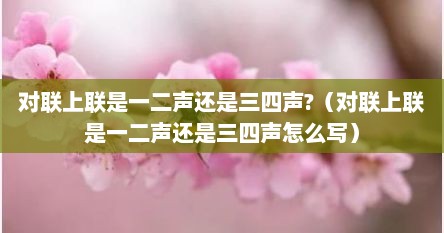 对联上联是一二声还是三四声?（对联上联是一二声还是三四声怎么写）