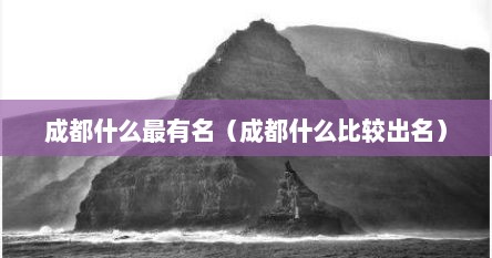 成都什么最有名（成都什么比较出名）