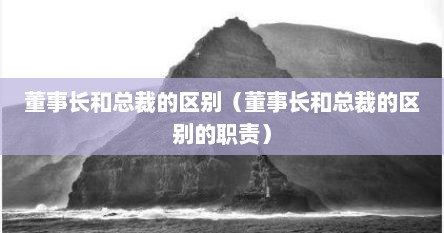 董事长和总裁的区别（董事长和总裁的区别的职责）