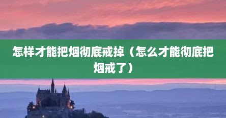怎样才能把烟彻底戒掉（怎么才能彻底把烟戒了）