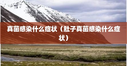 真菌感染什么症状（肚子真菌感染什么症状）