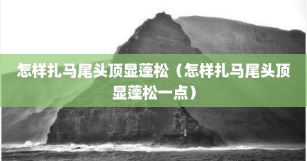 怎样扎马尾头顶显蓬松（怎样扎马尾头顶显蓬松一点）