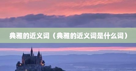 典雅的近义词（典雅的近义词是什么词）