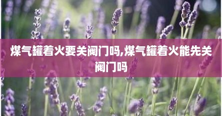 煤气罐着火要关阀门吗,煤气罐着火能先关阀门吗