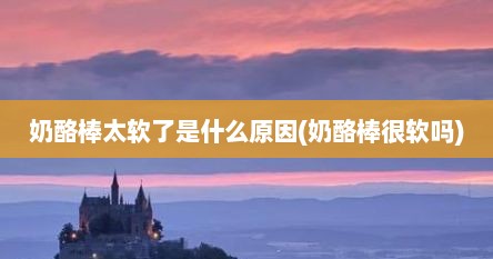 奶酪棒太软了是什么原因(奶酪棒很软吗)