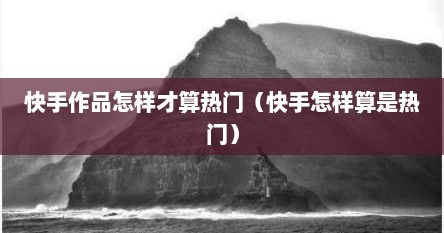 快手作品怎样才算热门（快手怎样算是热门）