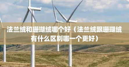 法兰绒和珊瑚绒哪个好（法兰绒跟珊瑚绒有什么区别哪一个更好）
