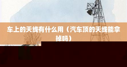 车上的天线有什么用（汽车顶的天线能拿掉吗）