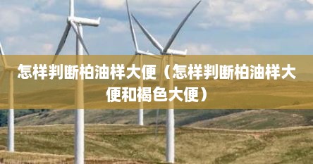 怎样判断柏油样大便（怎样判断柏油样大便和褐色大便）