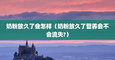 奶粉放久了会怎样（奶粉放久了营养会不会流失?）