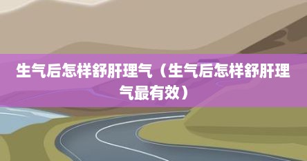 生气后怎样舒肝理气（生气后怎样舒肝理气最有效）