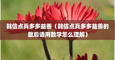 韩信点兵多多益善（韩信点兵多多益善的歇后语用数学怎么理解）