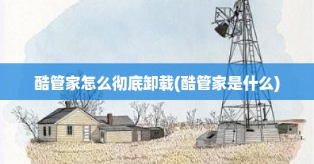 酷管家怎么彻底卸载(酷管家是什么)