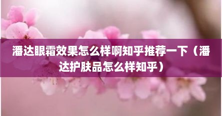 潘达眼霜效果怎么样啊知乎推荐一下（潘达护肤品怎么样知乎）
