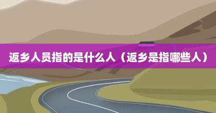 返乡人员指的是什么人（返乡是指哪些人）