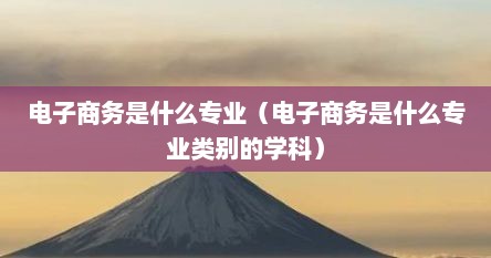 电子商务是什么专业（电子商务是什么专业类别的学科）