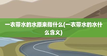 一衣带水的水原来指什么(一衣带水的水什么含义)