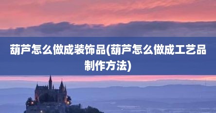 葫芦怎么做成装饰品(葫芦怎么做成工艺品制作方法)