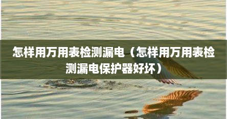怎样用万用表检测漏电（怎样用万用表检测漏电保护器好坏）