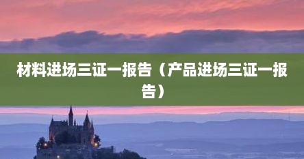 材料进场三证一报告（产品进场三证一报告）