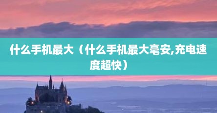 什么手机最大（什么手机最大毫安,充电速度超快）