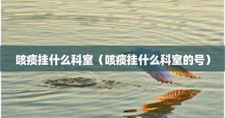 咳痰挂什么科室（咳痰挂什么科室的号）