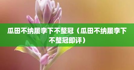 瓜田不纳履李下不整冠（瓜田不纳履李下不整冠即评）
