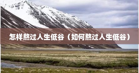 怎样熬过人生低谷（如何熬过人生低谷）