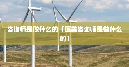 咨询师是做什么的（医美咨询师是做什么的）