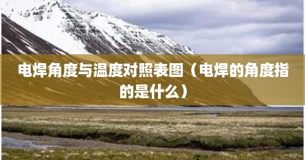 电焊角度与温度对照表图（电焊的角度指的是什么）