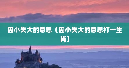 因小失大的小是指什么大是指什么（因小失大的小是啥意思）