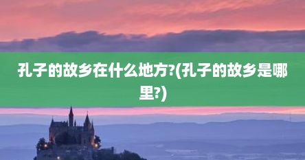 孔子的故乡在什么地方?(孔子的故乡是哪里?)