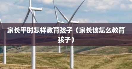 家长平时怎样教育孩子（家长该怎么教育孩子）