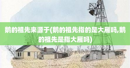 鹅的祖先来源于(鹅的祖先指的是大雁吗,鹅的祖先是指大雁吗)