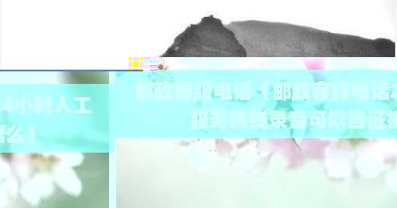 邮政客服电话（邮政客服电话24小时人工服务热线录音可以当证据么）