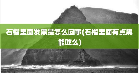 石榴里面发黑是怎么回事(石榴里面有点黑能吃么)