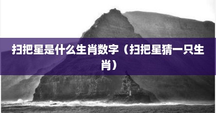 扫把星是什么生肖数字(扫把星猜一只生肖) 扫把星是什么生肖数字(扫把星猜一只生肖)