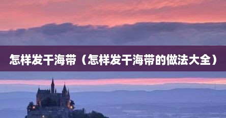 怎样发干海带（怎样发干海带的做法大全）