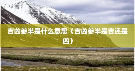 吉凶参半是什么意思（吉凶参半是吉还是凶）